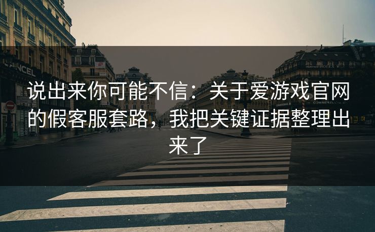 说出来你可能不信：关于爱游戏官网的假客服套路，我把关键证据整理出来了