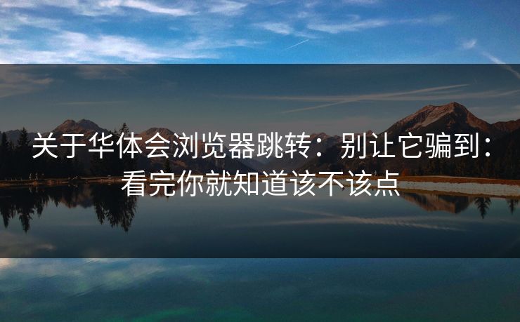 关于华体会浏览器跳转：别让它骗到：看完你就知道该不该点
