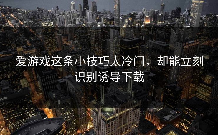 爱游戏这条小技巧太冷门，却能立刻识别诱导下载
