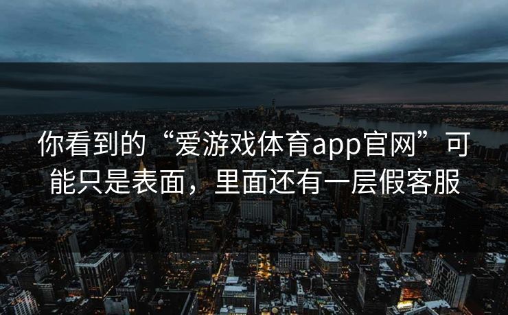 你看到的“爱游戏体育app官网”可能只是表面，里面还有一层假客服