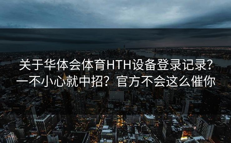 关于华体会体育HTH设备登录记录？一不小心就中招？官方不会这么催你