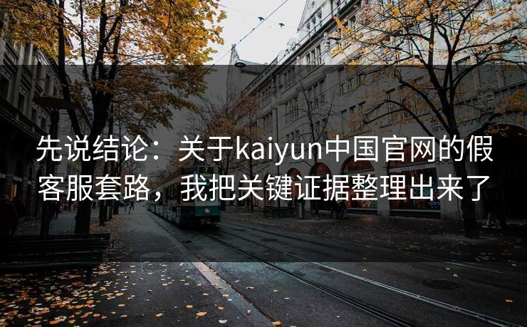 先说结论：关于kaiyun中国官网的假客服套路，我把关键证据整理出来了
