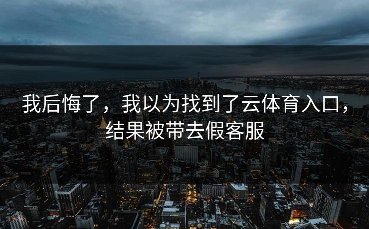我后悔了，我以为找到了云体育入口，结果被带去假客服