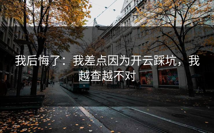 我后悔了：我差点因为开云踩坑，我越查越不对