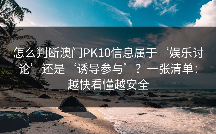 怎么判断澳门PK10信息属于‘娱乐讨论’还是‘诱导参与’？一张清单：越快看懂越安全