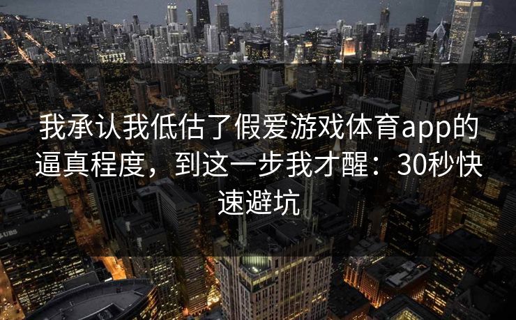 我承认我低估了假爱游戏体育app的逼真程度，到这一步我才醒：30秒快速避坑