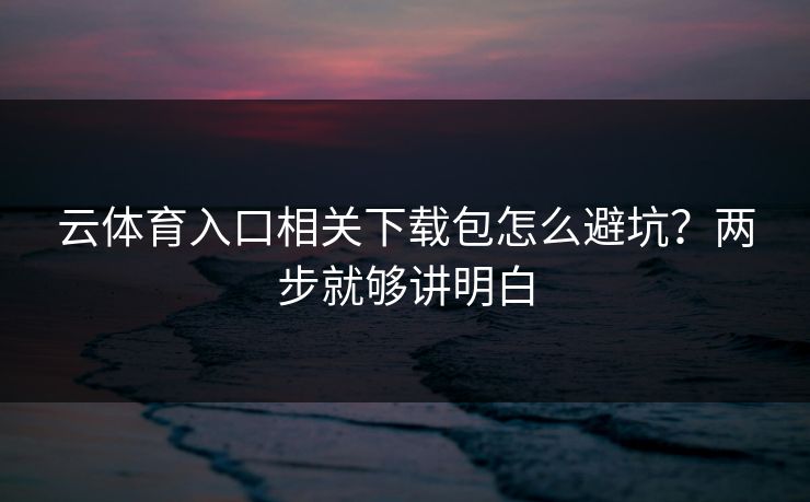 云体育入口相关下载包怎么避坑?两步就够讲明白 云体育入口相关下载包怎么避坑?两步就够讲明白