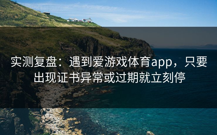 实测复盘：遇到爱游戏体育app，只要出现证书异常或过期就立刻停