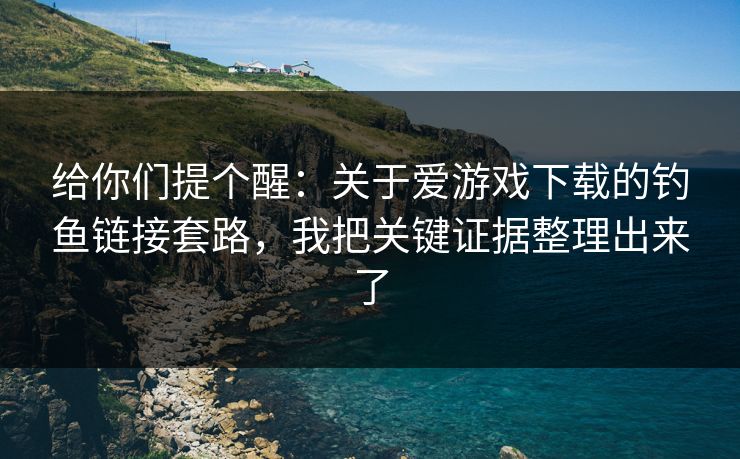 给你们提个醒：关于爱游戏下载的钓鱼链接套路，我把关键证据整理出来了