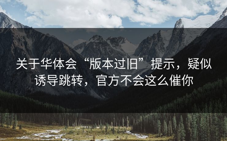 关于华体会“版本过旧”提示，疑似诱导跳转，官方不会这么催你