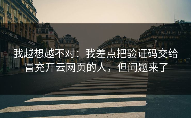 我越想越不对：我差点把验证码交给冒充开云网页的人，但问题来了