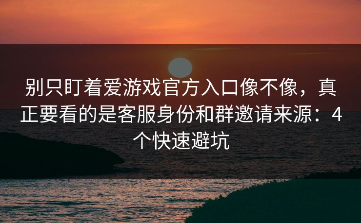 别只盯着爱游戏官方入口像不像，真正要看的是客服身份和群邀请来源：4个快速避坑