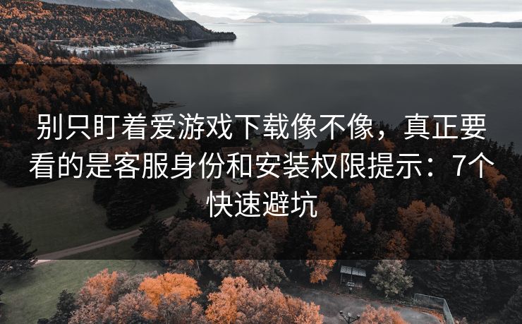 别只盯着爱游戏下载像不像，真正要看的是客服身份和安装权限提示：7个快速避坑