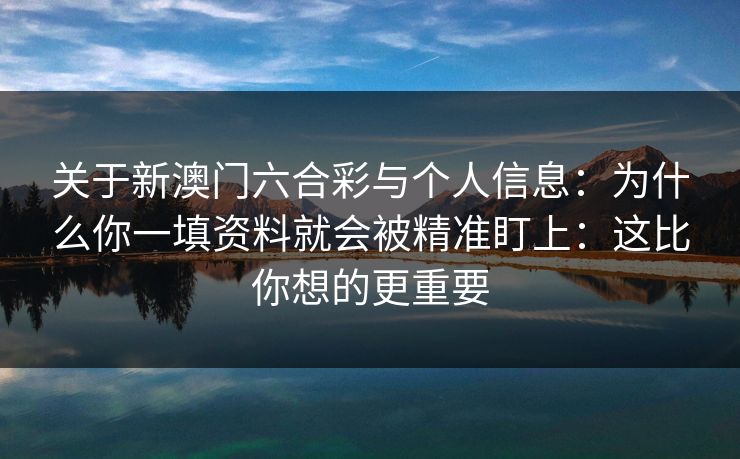关于新澳门六合彩与个人信息:为什么你一填资料就会被精准盯上:这比你想的更重要 关于新澳门六合彩与个人信息:为什么你一填资料就会被精准盯上:这比你想的更重要
