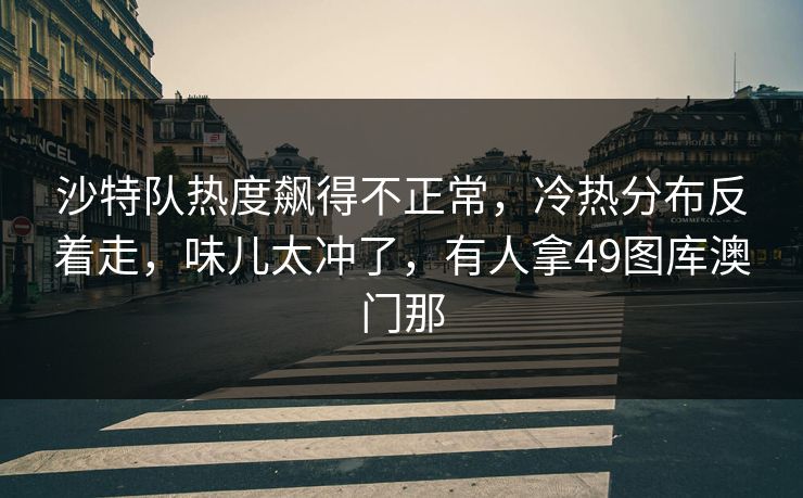 沙特队热度飙得不正常,冷热分布反着走,味儿太冲了,有人拿49图库澳门那 沙特队热度飙得不正常,冷热分布反着走,味儿太冲了,有人拿49图库澳门那