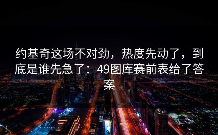 约基奇这场不对劲，热度先动了，到底是谁先急了：49图库赛前表给了答案