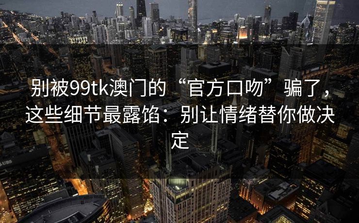 别被99tk澳门的“官方口吻”骗了，这些细节最露馅：别让情绪替你做决定