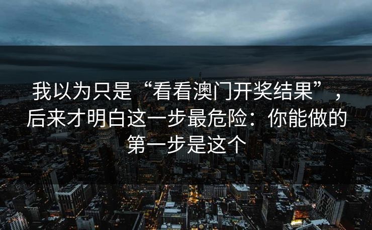 我以为只是“看看澳门开奖结果”,后来才明白这一步最危险:你能做的第一步是这个 我以为只是“看看澳门开奖结果”,后来才明白这一步最危险:你能做的第一步是这个