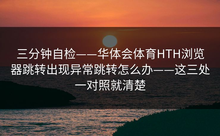 三分钟自检——华体会体育HTH浏览器跳转出现异常跳转怎么办——这三处一对照就清楚
