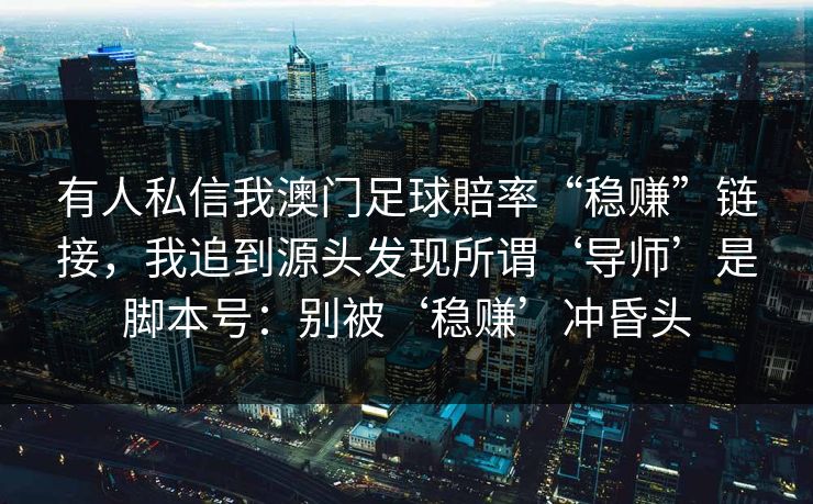 有人私信我澳门足球賠率“稳赚”链接,我追到源头发现所谓‘导师’是脚本号:别被‘稳赚’冲昏头 有人私信我澳门足球賠率“稳赚”链接,我追到源头发现所谓‘导师’是脚本号:别被‘稳赚’冲昏头