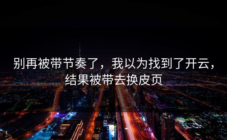 别再被带节奏了,我以为找到了开云,结果被带去换皮页 别再被带节奏了,我以为找到了开云,结果被带去换皮页