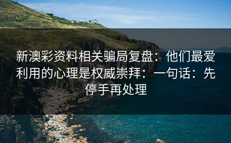 新澳彩资料相关骗局复盘:他们最爱利用的心理是权威崇拜:一句话:先停手再处理 新澳彩资料相关骗局复盘:他们最爱利用的心理是权威崇拜:一句话:先停手再处理