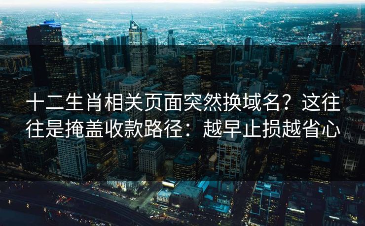 十二生肖相关页面突然换域名？这往往是掩盖收款路径：越早止损越省心