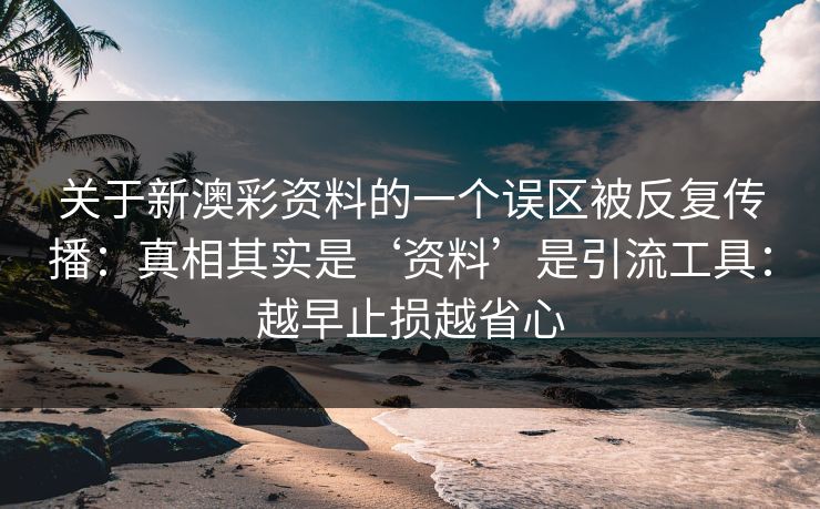 关于新澳彩资料的一个误区被反复传播:真相其实是‘资料’是引流工具:越早止损越省心 关于新澳彩资料的一个误区被反复传播:真相其实是‘资料’是引流工具:越早止损越省心
