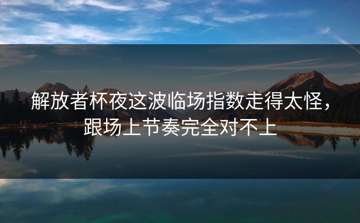解放者杯夜这波临场指数走得太怪，跟场上节奏完全对不上