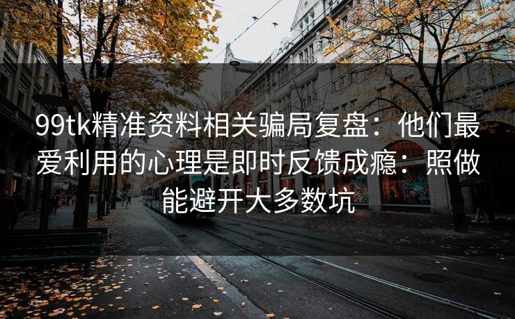 99tk精准资料相关骗局复盘：他们最爱利用的心理是即时反馈成瘾：照做能避开大多数坑