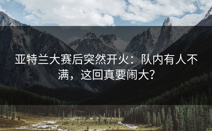 亚特兰大赛后突然开火：队内有人不满，这回真要闹大？