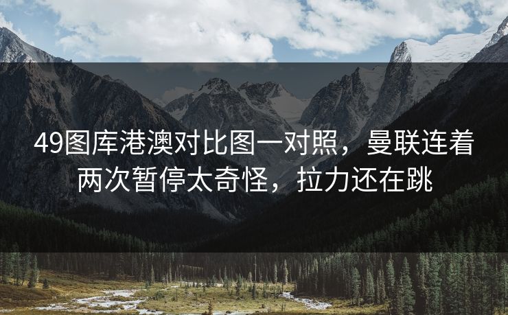 49图库港澳对比图一对照，曼联连着两次暂停太奇怪，拉力还在跳