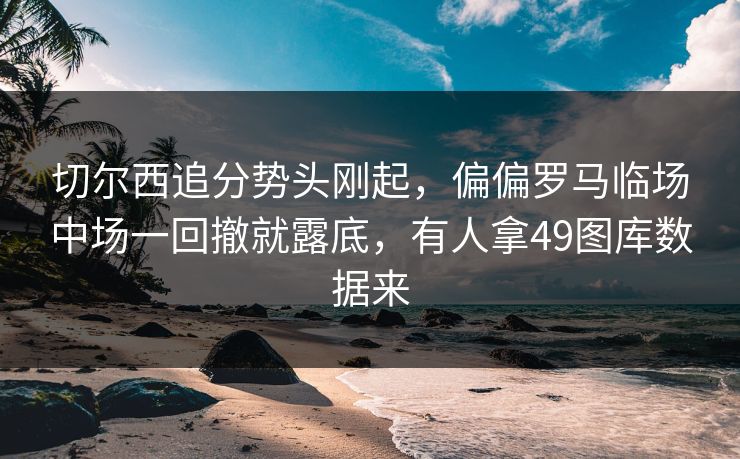 切尔西追分势头刚起，偏偏罗马临场中场一回撤就露底，有人拿49图库数据来