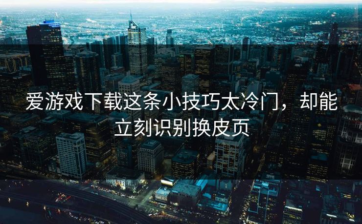 爱游戏下载这条小技巧太冷门，却能立刻识别换皮页
