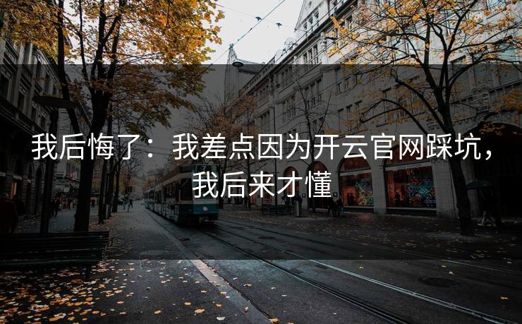 我后悔了:我差点因为开云官网踩坑,我后来才懂 我后悔了:我差点因为开云官网踩坑,我后来才懂