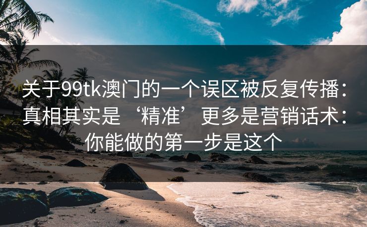 关于99tk澳门的一个误区被反复传播：真相其实是‘精准’更多是营销话术：你能做的第一步是这个