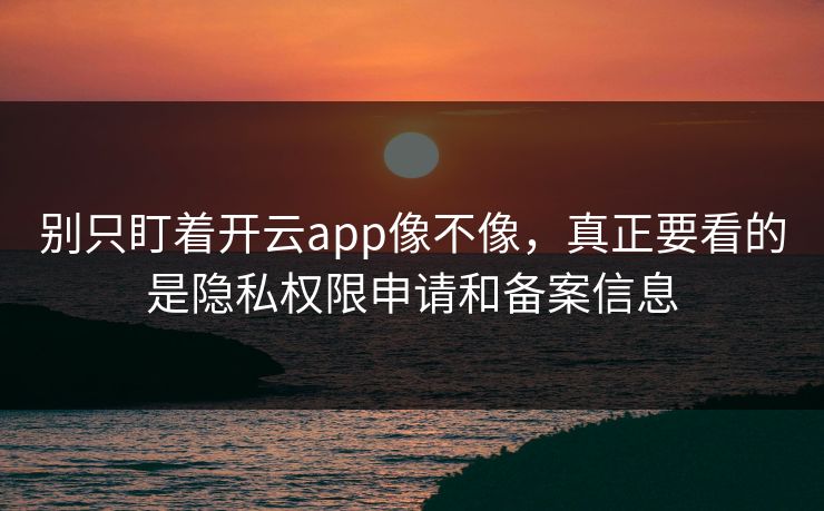 别只盯着开云app像不像，真正要看的是隐私权限申请和备案信息