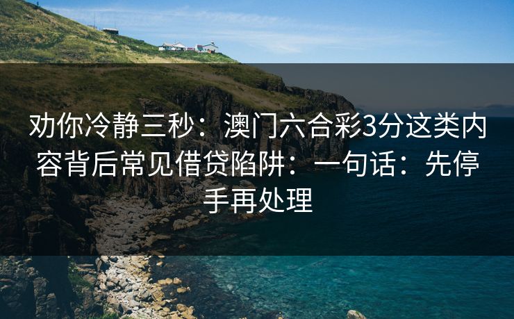 劝你冷静三秒：澳门六合彩3分这类内容背后常见借贷陷阱：一句话：先停手再处理
