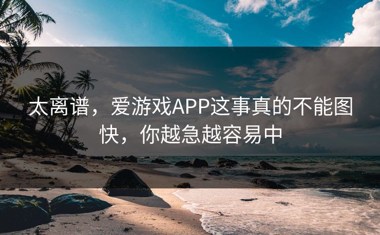 太离谱，爱游戏APP这事真的不能图快，你越急越容易中