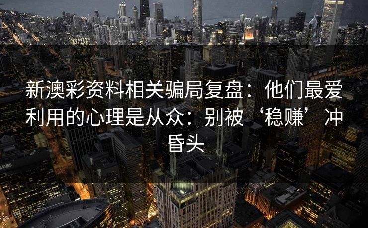 新澳彩资料相关骗局复盘：他们最爱利用的心理是从众：别被‘稳赚’冲昏头