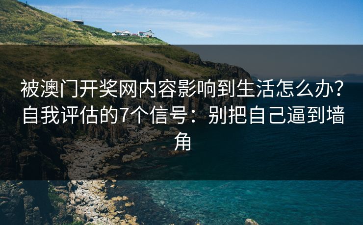 被澳门开奖网内容影响到生活怎么办?自我评估的7个信号:别把自己逼到墙角 被澳门开奖网内容影响到生活怎么办?自我评估的7个信号:别把自己逼到墙角
