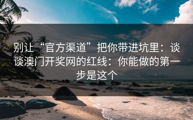 别让“官方渠道”把你带进坑里：谈谈澳门开奖网的红线：你能做的第一步是这个