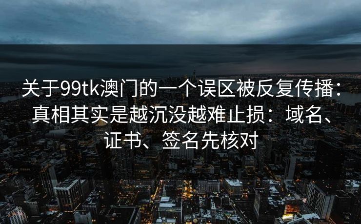 关于99tk澳门的一个误区被反复传播：真相其实是越沉没越难止损：域名、证书、签名先核对