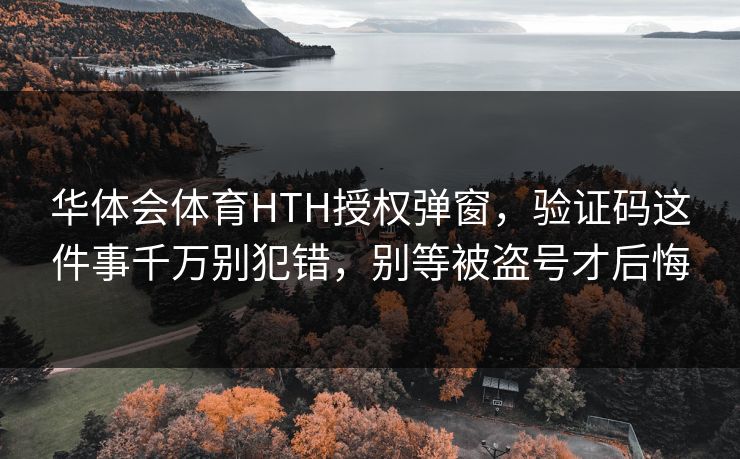 华体会体育HTH授权弹窗,验证码这件事千万别犯错,别等被盗号才后悔 华体会体育HTH授权弹窗,验证码这件事千万别犯错,别等被盗号才后悔