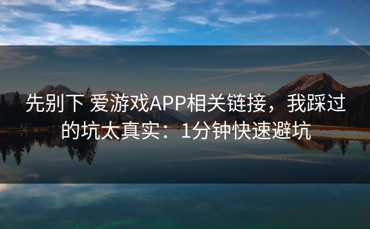 先别下 爱游戏APP相关链接,我踩过的坑太真实:1分钟快速避坑 先别下 爱游戏APP相关链接,我踩过的坑太真实:1分钟快速避坑