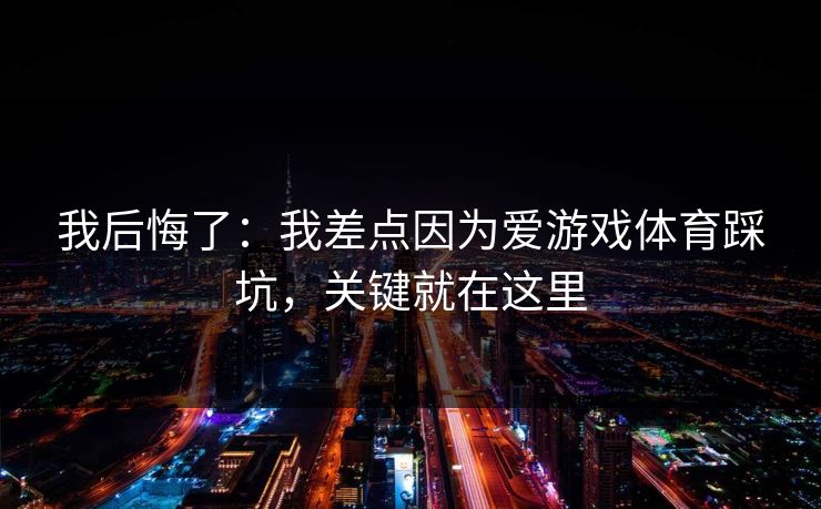 我后悔了：我差点因为爱游戏体育踩坑，关键就在这里