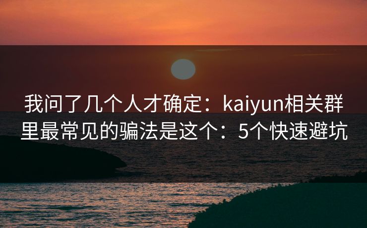 我问了几个人才确定:kaiyun相关群里最常见的骗法是这个:5个快速避坑 我问了几个人才确定:kaiyun相关群里最常见的骗法是这个:5个快速避坑