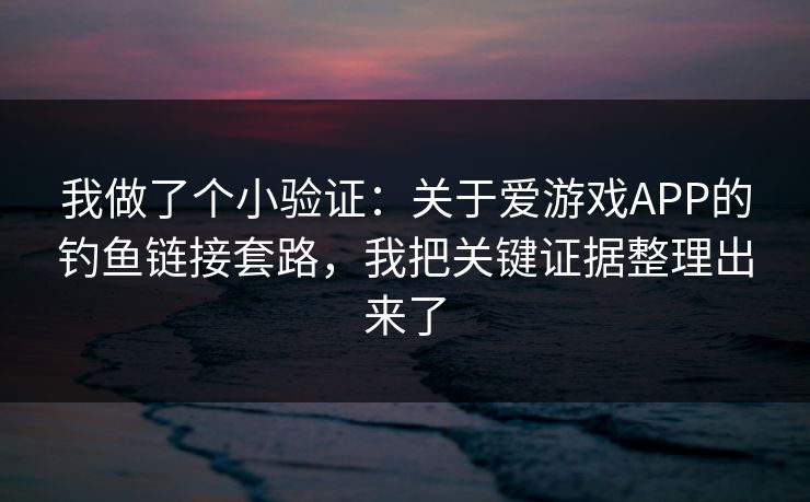 我做了个小验证:关于爱游戏APP的钓鱼链接套路,我把关键证据整理出来了 我做了个小验证:关于爱游戏APP的钓鱼链接套路,我把关键证据整理出来了